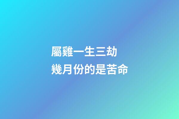 屬雞一生三劫 幾月份的是苦命